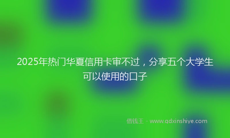 2025年热门华夏信用卡审不过，分享五个大学生可以使用的口子