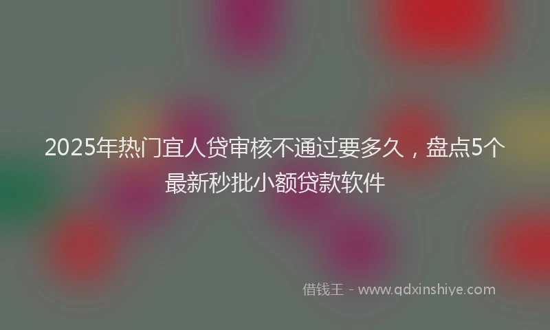 2025年热门宜人贷审核不通过要多久，盘点5个最新秒批小额贷款软件