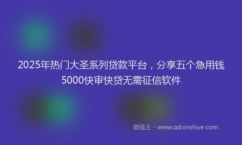 2025年热门大圣系列贷款平台，分享五个急用钱5000快审快贷无需征信软件