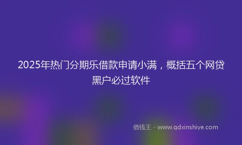 2025年热门分期乐借款申请小满，概括五个网贷黑户必过软件