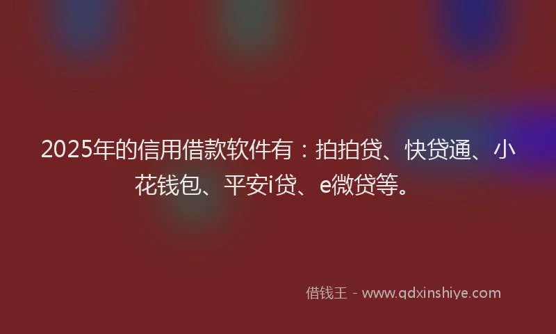 2025年的信用借款软件有：拍拍贷、快贷通、小花钱包、平安i贷、e微贷等。