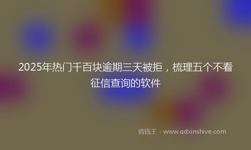2025年热门千百块逾期三天被拒，梳理五个不看征信查询的软件