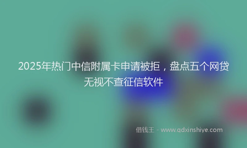 2025年热门中信附属卡申请被拒，盘点五个网贷无视不查征信软件