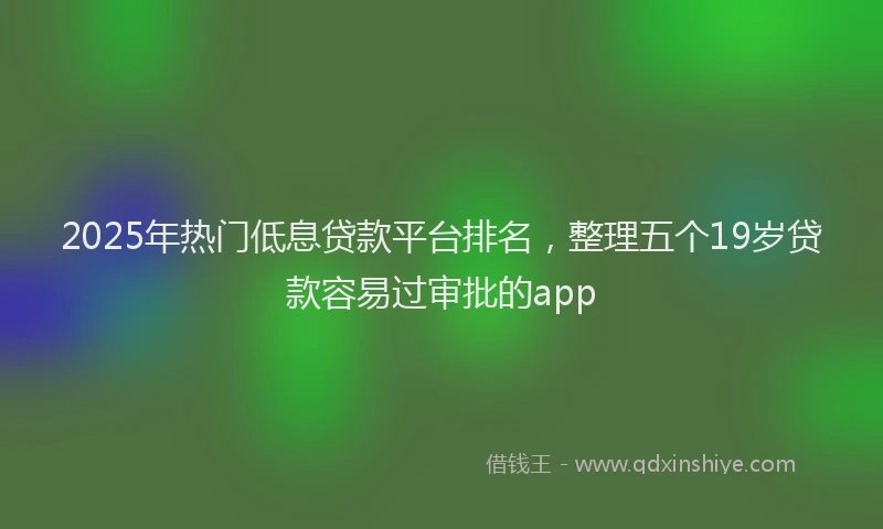 2025年热门低息贷款平台排名，整理五个19岁贷款容易过审批的app