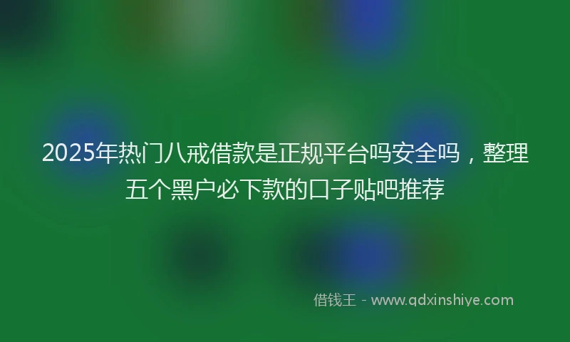 2025年热门八戒借款是正规平台吗安全吗，整理五个黑户必下款的口子贴吧推荐