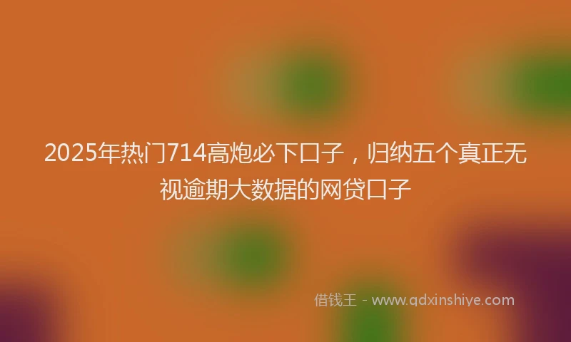 2025年热门714高炮必下口子，归纳五个真正无视逾期大数据的网贷口子