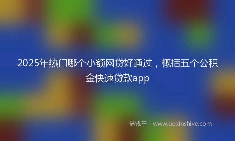 2025年热门哪个小额网贷好通过，概括五个公积金快速贷款app