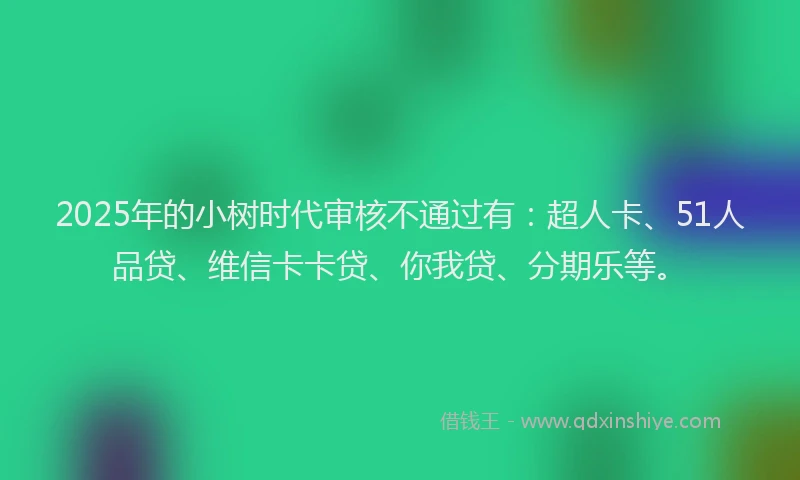 2025年的小树时代审核不通过有：超人卡、51人品贷、维信卡卡贷、你我贷、分期乐等。