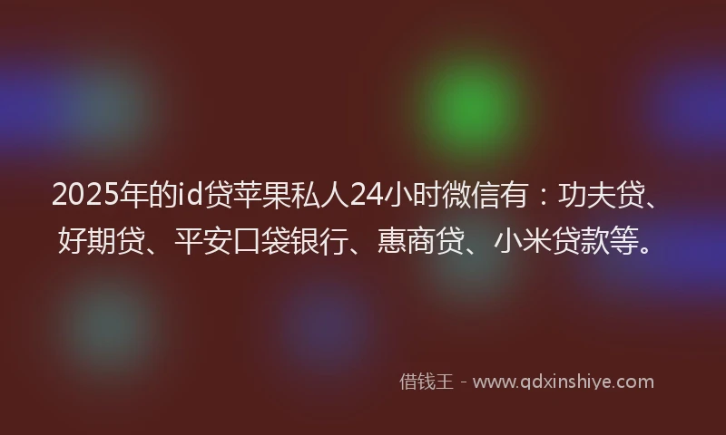 2025年的id贷苹果私人24小时微信有：功夫贷、好期贷、平安口袋银行、惠商贷、小米贷款等。