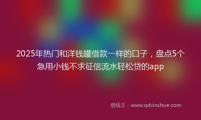 2025年热门和洋钱罐借款一样的口子，盘点5个急用小钱不求征信流水轻松贷的app