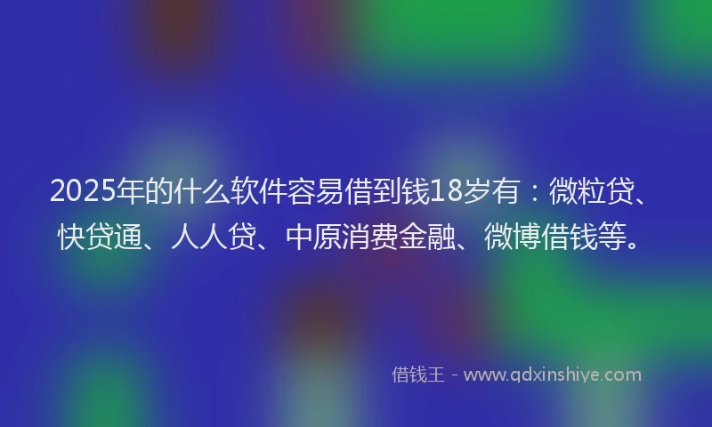 2025年的什么软件容易借到钱18岁有：微粒贷、快贷通、人人贷、中原消费金融、微博借钱等。