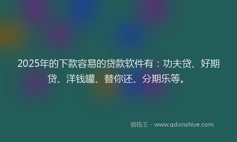 2025年的下款容易的贷款软件有：功夫贷、好期贷、洋钱罐、替你还、分期乐等。