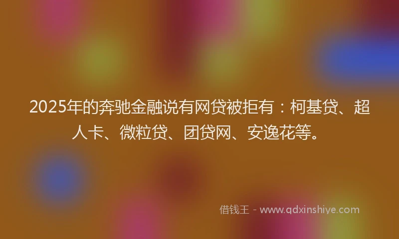 2025年的奔驰金融说有网贷被拒有：柯基贷、超人卡、微粒贷、团贷网、安逸花等。