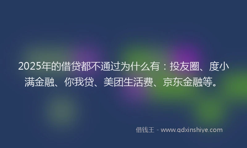 2025年的借贷都不通过为什么有：投友圈、度小满金融、你我贷、美团生活费、京东金融等。