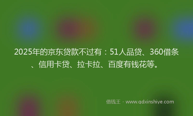 2025年的京东贷款不过有：51人品贷、360借条、信用卡贷、拉卡拉、百度有钱花等。