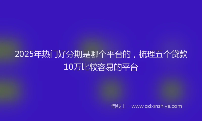 2025年热门好分期是哪个平台的，梳理五个贷款10万比较容易的平台