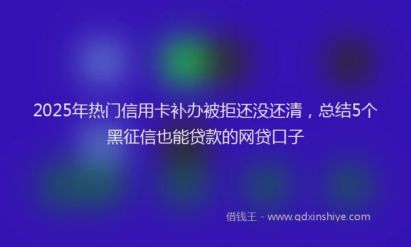 2025年热门信用卡补办被拒还没还清，总结5个黑征信也能贷款的网贷口子