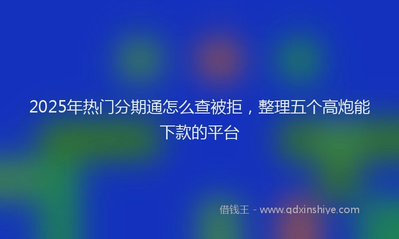 2025年热门分期通怎么查被拒，整理五个高炮能下款的平台