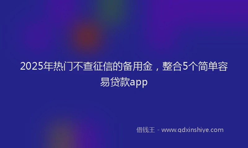2025年热门不查征信的备用金，整合5个简单容易贷款app