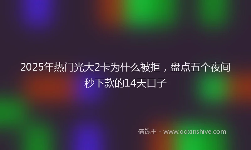 2025年热门光大2卡为什么被拒，盘点五个夜间秒下款的14天口子