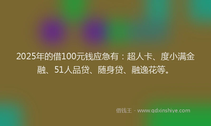 2025年的借100元钱应急有：超人卡、度小满金融、51人品贷、随身贷、融逸花等。