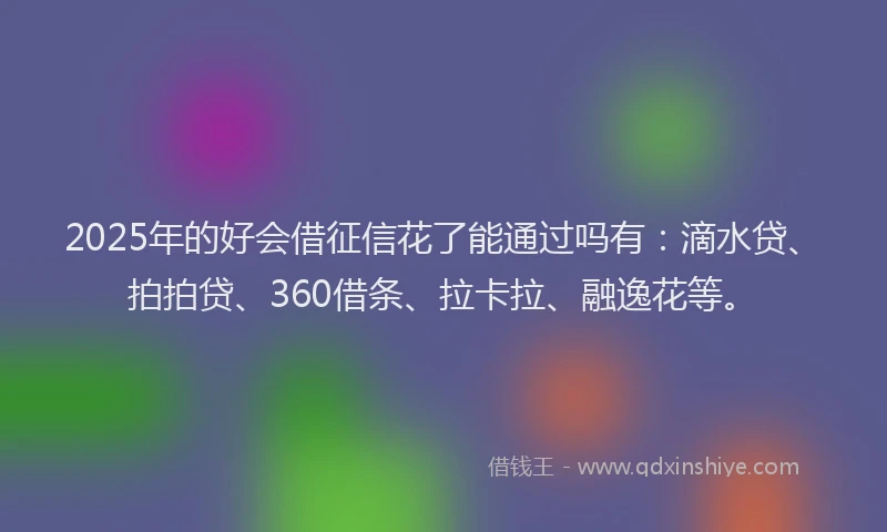 2025年的好会借征信花了能通过吗有：滴水贷、拍拍贷、360借条、拉卡拉、融逸花等。