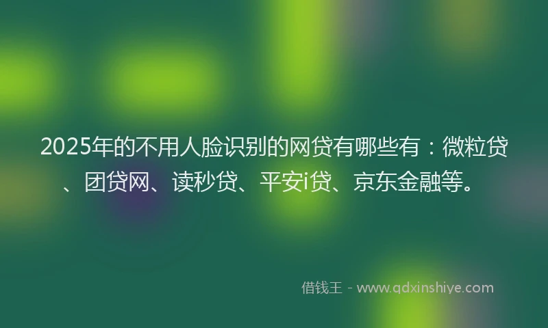2025年的不用人脸识别的网贷有哪些有：微粒贷、团贷网、读秒贷、平安i贷、京东金融等。