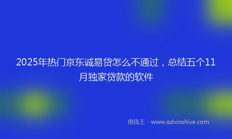 2025年热门京东诚易贷怎么不通过，总结五个11月独家贷款的软件