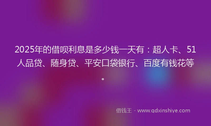 2025年的借呗利息是多少钱一天有：超人卡、51人品贷、随身贷、平安口袋银行、百度有钱花等。