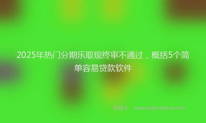 2025年热门分期乐取现终审不通过，概括5个简单容易贷款软件