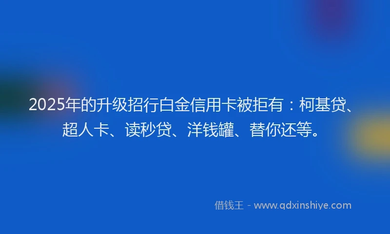 2025年的升级招行白金信用卡被拒有：柯基贷、超人卡、读秒贷、洋钱罐、替你还等。