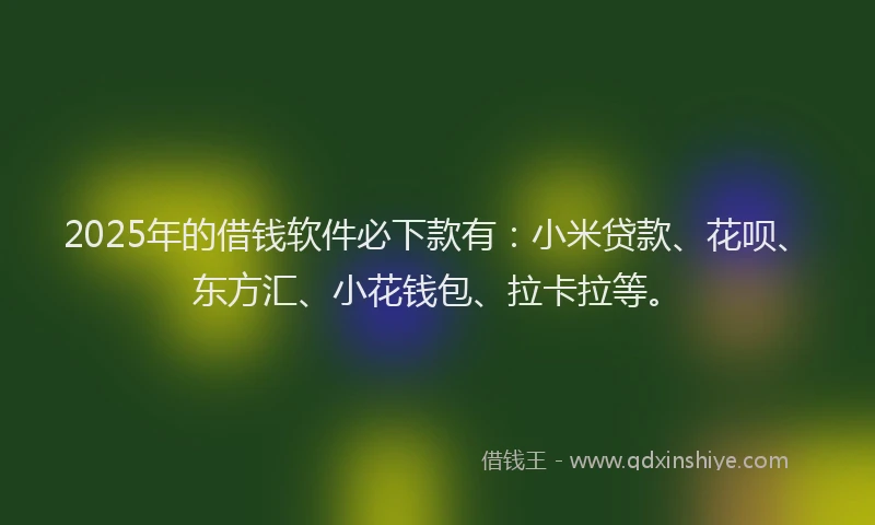 2025年的借钱软件必下款有：小米贷款、花呗、东方汇、小花钱包、拉卡拉等。