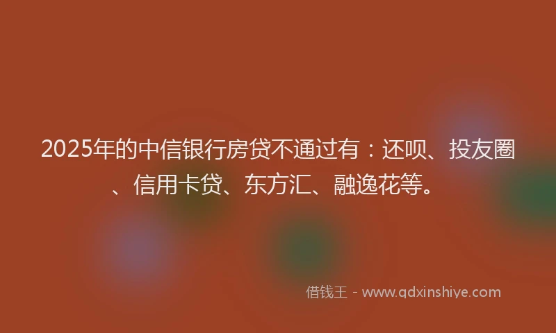2025年的中信银行房贷不通过有：还呗、投友圈、信用卡贷、东方汇、融逸花等。