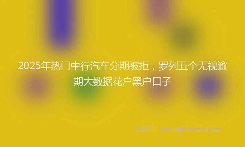 2025年热门中行汽车分期被拒，罗列五个无视逾期大数据花户黑户口子