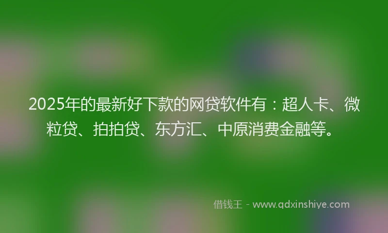 2025年的最新好下款的网贷软件有：超人卡、微粒贷、拍拍贷、东方汇、中原消费金融等。