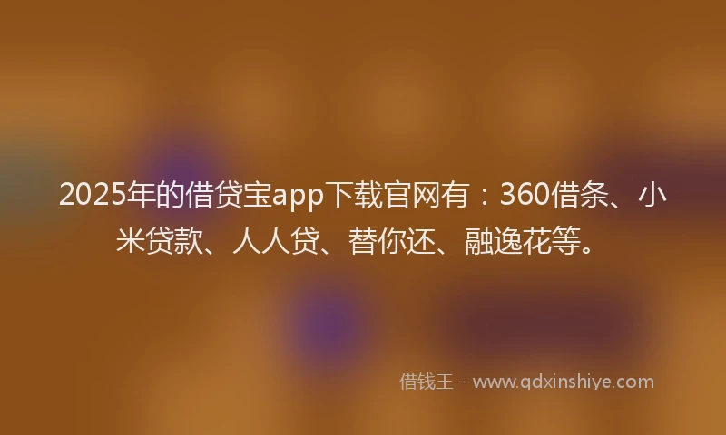 2025年的借贷宝app下载官网有：360借条、小米贷款、人人贷、替你还、融逸花等。
