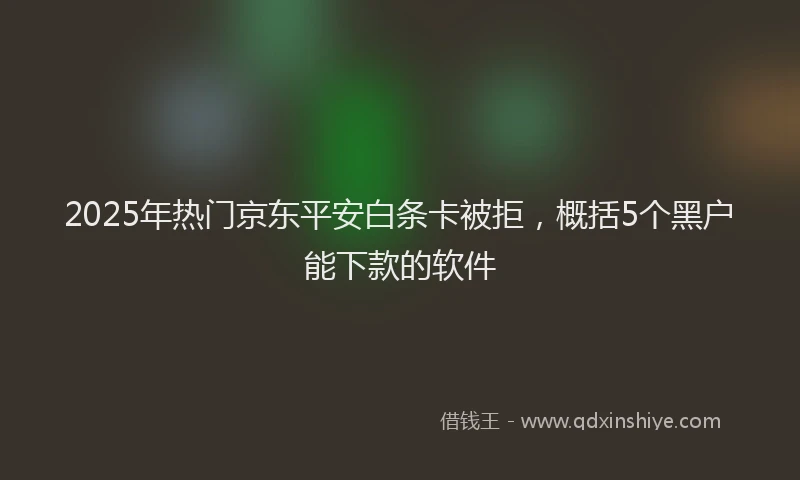 2025年热门京东平安白条卡被拒，概括5个黑户能下款的软件