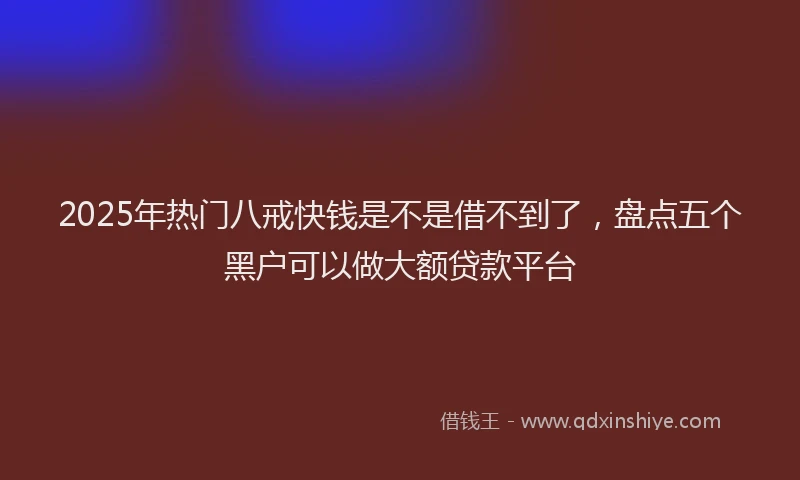 2025年热门八戒快钱是不是借不到了，盘点五个黑户可以做大额贷款平台