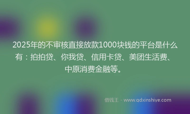 2025年的不审核直接放款1000块钱的平台是什么有：拍拍贷、你我贷、信用卡贷、美团生活费、中原消费金融等。