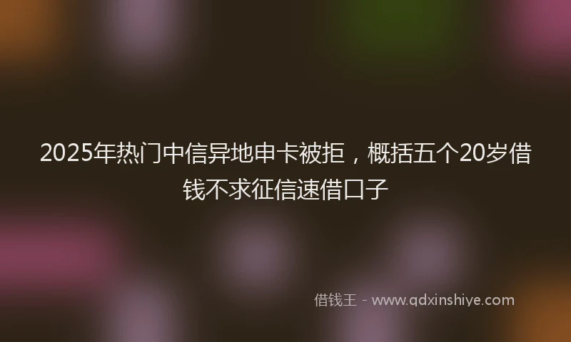 2025年热门中信异地申卡被拒，概括五个20岁借钱不求征信速借口子