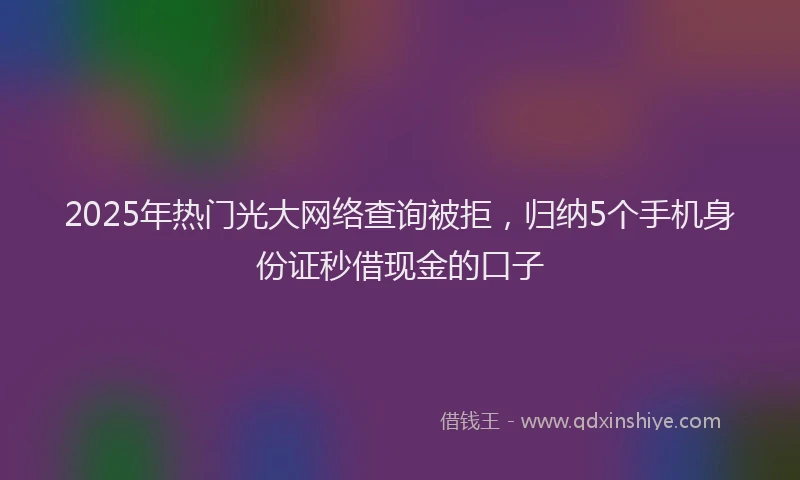 2025年热门光大网络查询被拒，归纳5个手机身份证秒借现金的口子