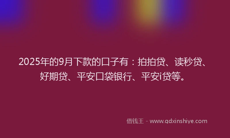 2025年的9月下款的口子有：拍拍贷、读秒贷、好期贷、平安口袋银行、平安i贷等。