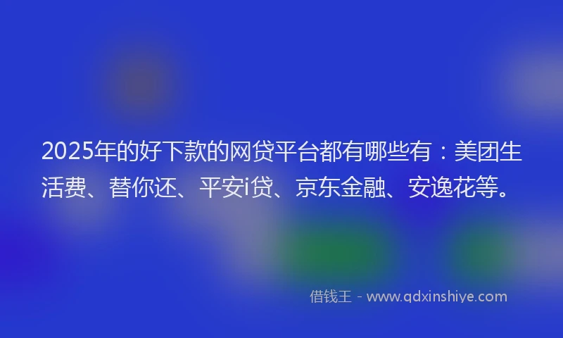 2025年的好下款的网贷平台都有哪些有：美团生活费、替你还、平安i贷、京东金融、安逸花等。
