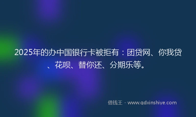 2025年的办中国银行卡被拒有：团贷网、你我贷、花呗、替你还、分期乐等。