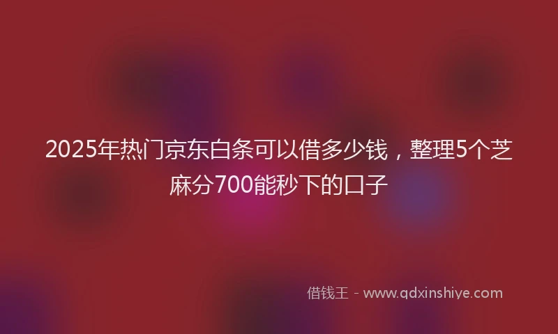 2025年热门京东白条可以借多少钱，整理5个芝麻分700能秒下的口子