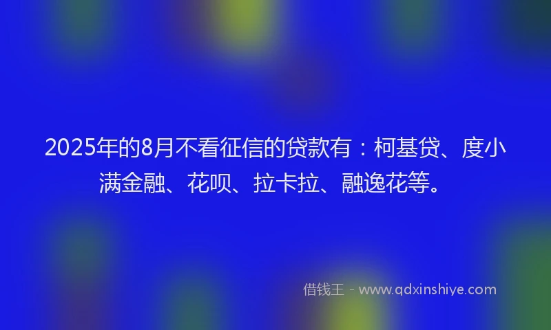 2025年的8月不看征信的贷款有：柯基贷、度小满金融、花呗、拉卡拉、融逸花等。