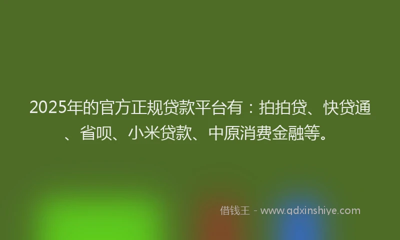 2025年的官方正规贷款平台有：拍拍贷、快贷通、省呗、小米贷款、中原消费金融等。