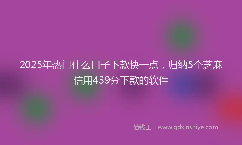 2025年热门什么口子下款快一点，归纳5个芝麻信用439分下款的软件