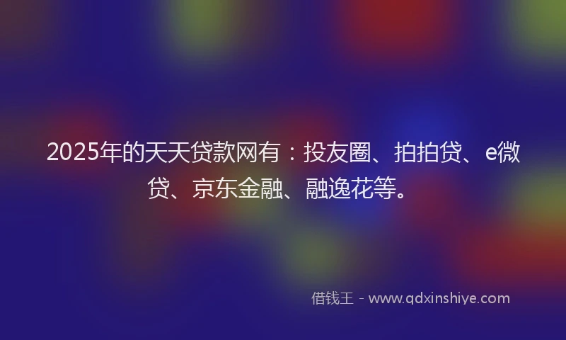 2025年的天天贷款网有：投友圈、拍拍贷、e微贷、京东金融、融逸花等。