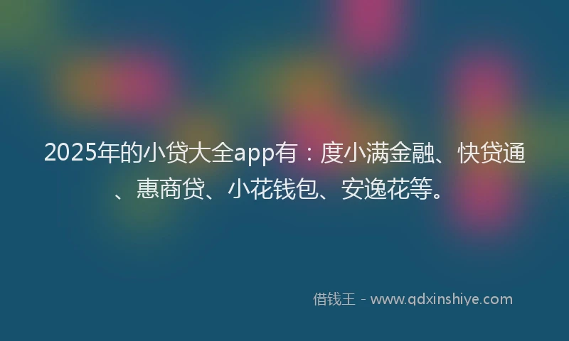 2025年的小贷大全app有：度小满金融、快贷通、惠商贷、小花钱包、安逸花等。